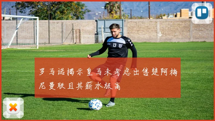 罗马诺揭示皇马未考虑出售楚阿梅尼曼联且其薪水极高