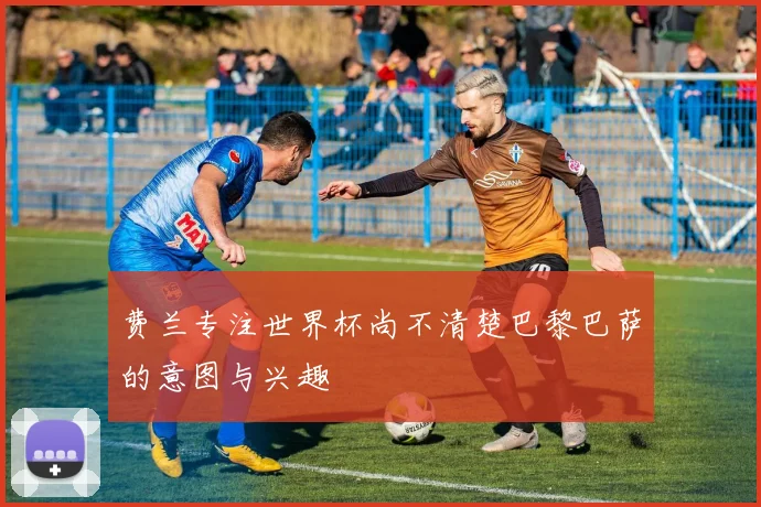 费兰专注世界杯尚不清楚巴黎巴萨的意图与兴趣