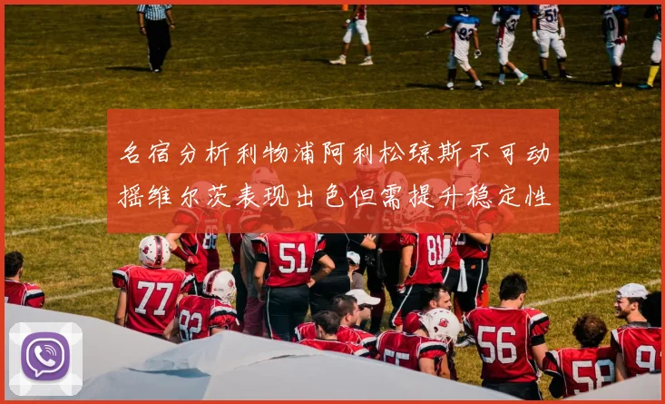 名宿分析利物浦阿利松琼斯不可动摇维尔茨表现出色但需提升稳定性