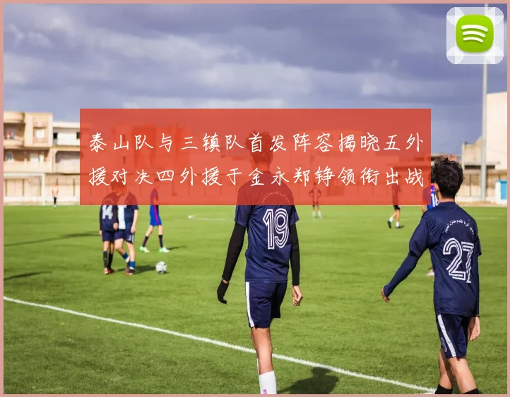 泰山队与三镇队首发阵容揭晓五外援对决四外援于金永郑铮领衔出战