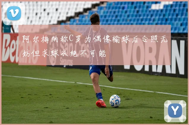 阿尔梅纳称C罗为偶像输球后合照无妨但求球衣绝不可能