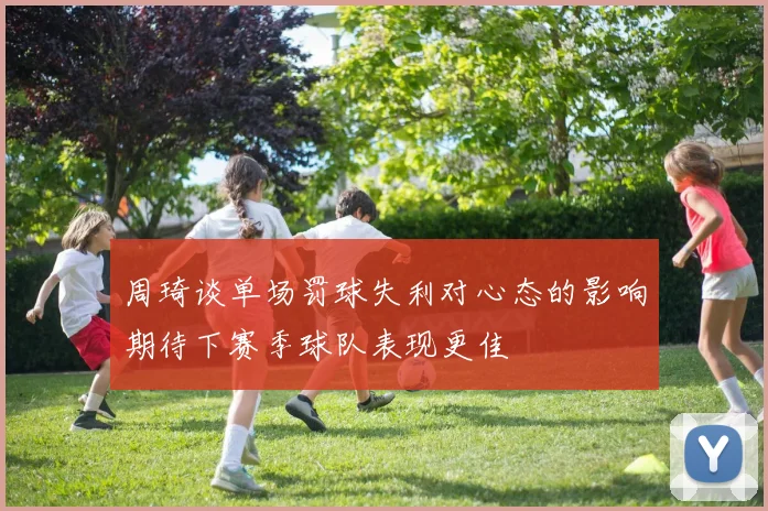 周琦谈单场罚球失利对心态的影响期待下赛季球队表现更佳