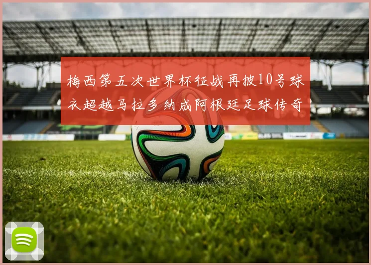 梅西第五次世界杯征战再披10号球衣超越马拉多纳成阿根廷足球传奇