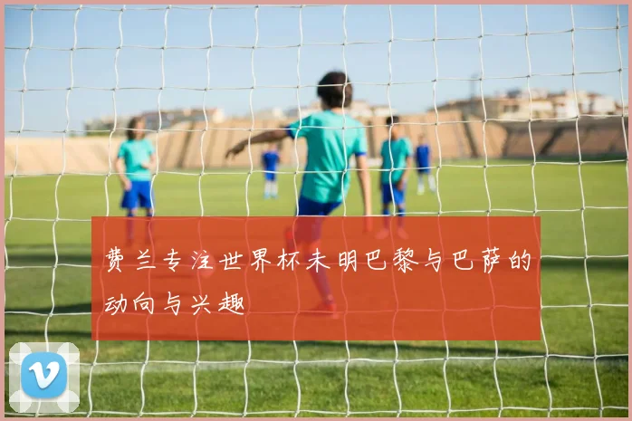 费兰专注世界杯未明巴黎与巴萨的动向与兴趣