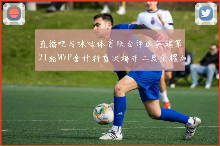 直播吧与咪咕体育联合评选英超第21轮MVP舍什科首次梅开二度荣耀加冕